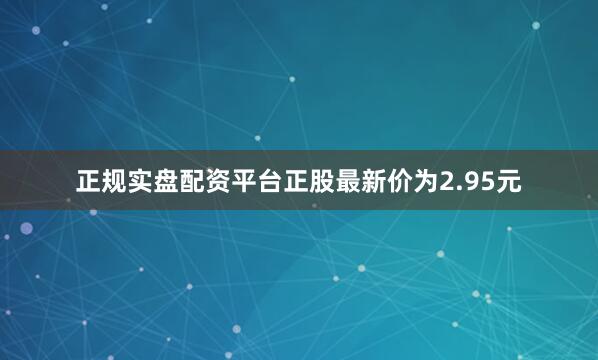 正规实盘配资平台正股最新价为2.95元