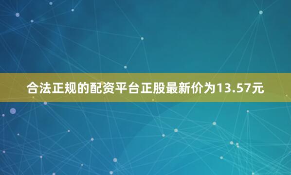 合法正规的配资平台正股最新价为13.57元