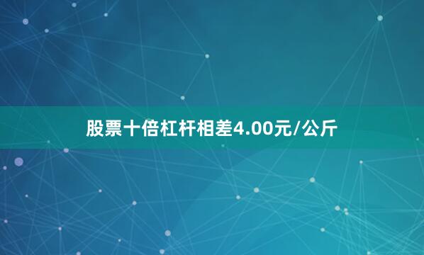 股票十倍杠杆相差4.00元/公斤