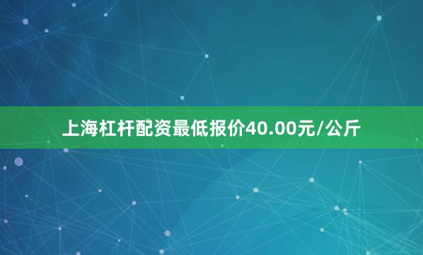 上海杠杆配资最低报价40.00元/公斤
