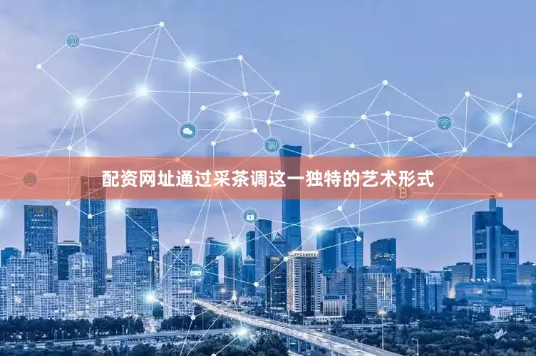 配资网址通过采茶调这一独特的艺术形式