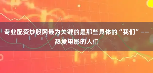 专业配资炒股网最为关键的是那些具体的“我们”——热爱电影的人们