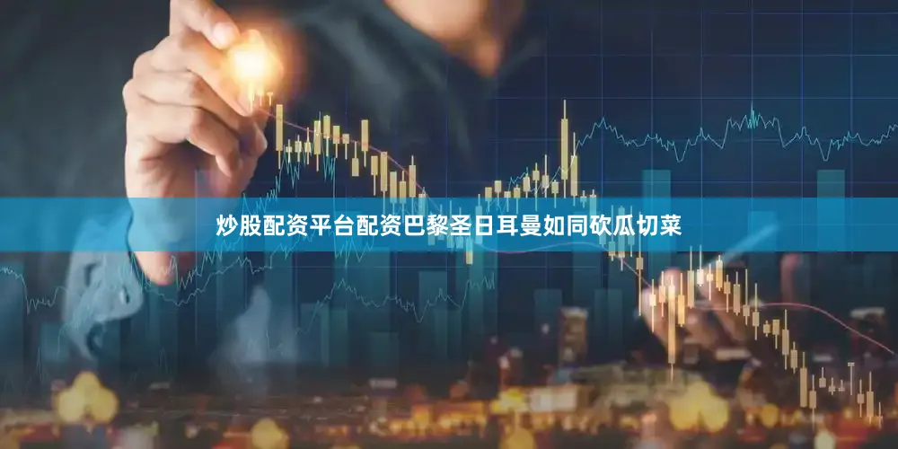 炒股配资平台配资巴黎圣日耳曼如同砍瓜切菜