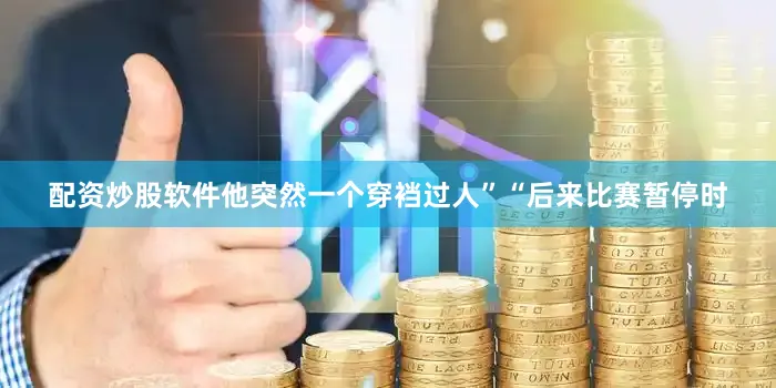 配资炒股软件他突然一个穿裆过人”“后来比赛暂停时