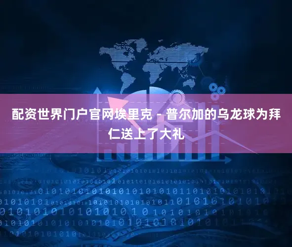 配资世界门户官网埃里克 - 普尔加的乌龙球为拜仁送上了大礼