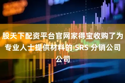 股天下配资平台官网家得宝收购了为专业人士提供材料的 SRS 分销公司