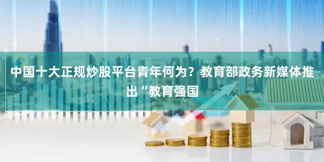 中国十大正规炒股平台青年何为？教育部政务新媒体推出“教育强国