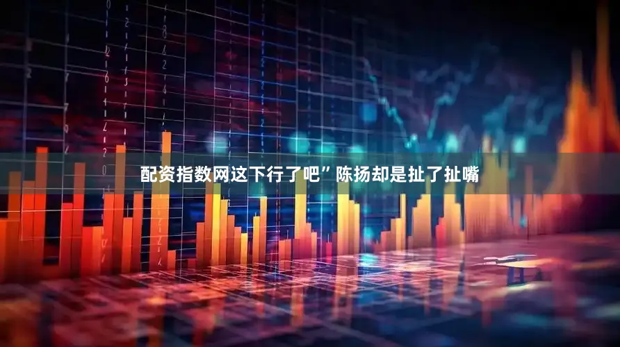 配资指数网这下行了吧”陈扬却是扯了扯嘴