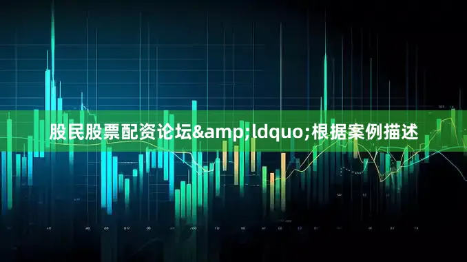 股民股票配资论坛&ldquo;根据案例描述