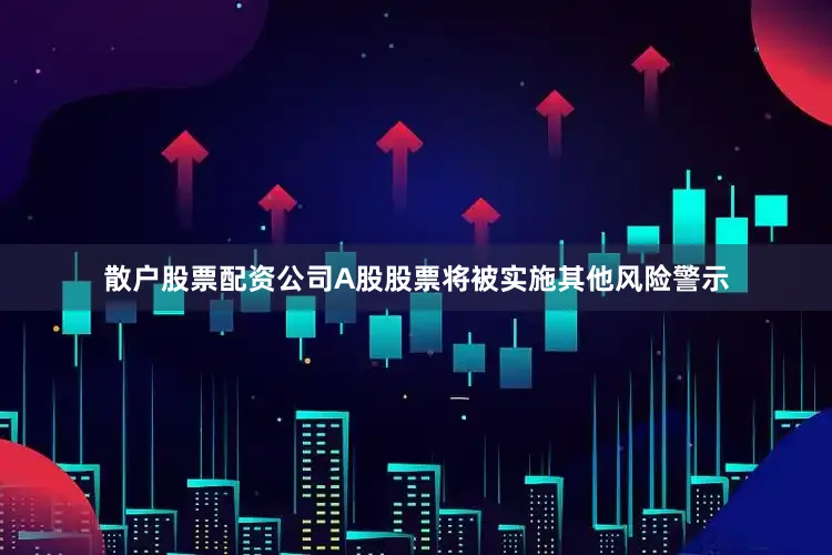 散户股票配资公司A股股票将被实施其他风险警示