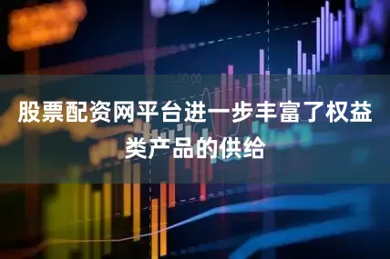 股票配资网平台进一步丰富了权益类产品的供给