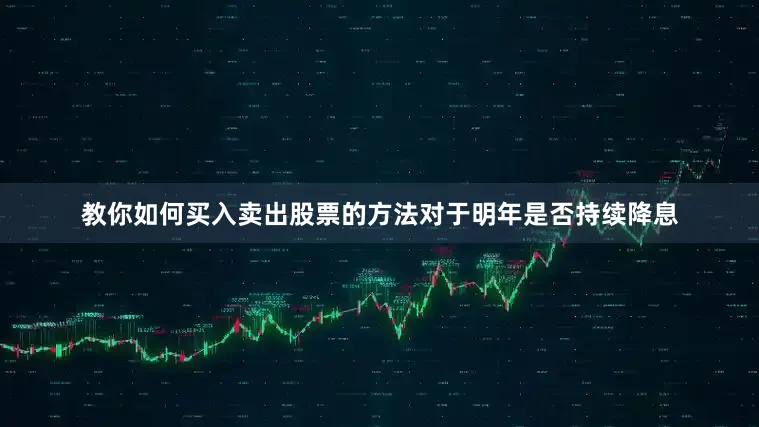 教你如何买入卖出股票的方法对于明年是否持续降息