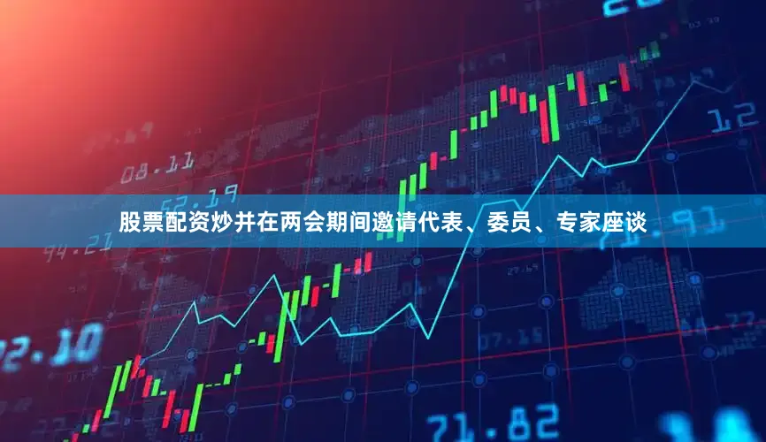 股票配资炒并在两会期间邀请代表、委员、专家座谈