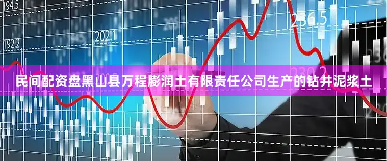 民间配资盘黑山县万程膨润土有限责任公司生产的钻井泥浆土